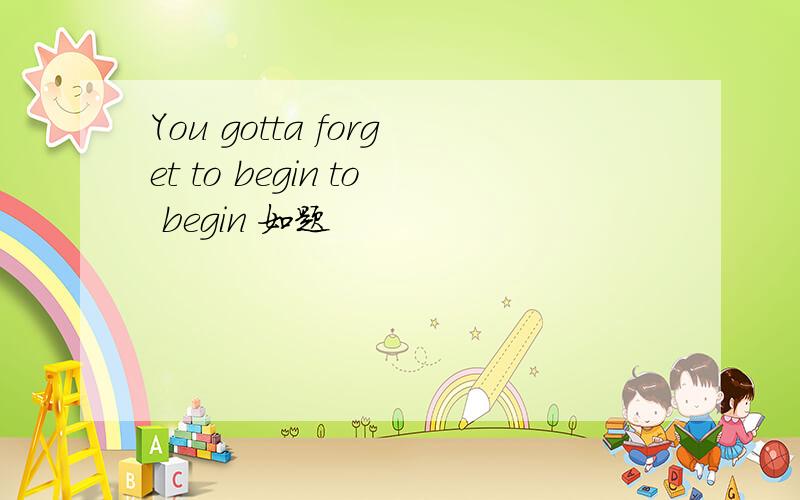 You gotta forget to begin to begin 如题