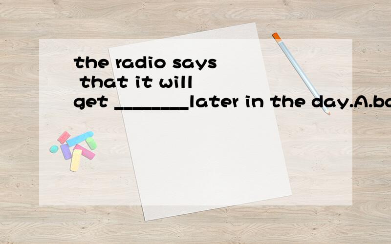 the radio says that it will get ________later in the day.A.badB.worse请选其一项说出为什麽