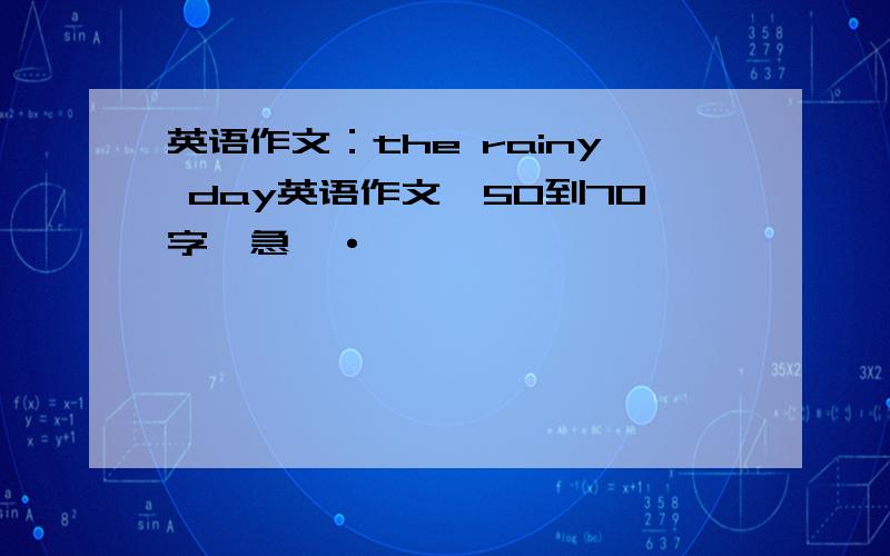 英语作文：the rainy day英语作文,50到70字,急,·