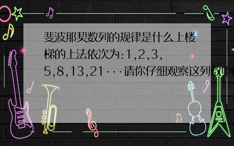 斐波那契数列的规律是什么上楼梯的上法依次为:1,2,3,5,8,13,21···请你仔细观察这列数中的规律后回答:上10级台阶共有____种上法.