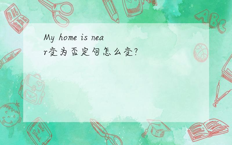 My home is near变为否定句怎么变?