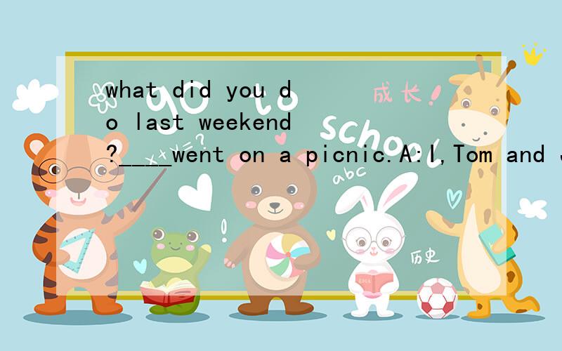 what did you do last weekend?____went on a picnic.A:I,Tom and John B:Tom,John and IC:Tom,john and meD:Tom,I and John答案是B,为何?and连接多个主语,谓语应该用复数,这里went不是wents ,可以说前面无论用什么都应该对啊.