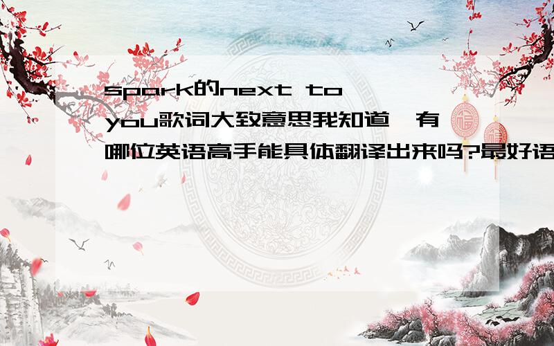 spark的next to you歌词大致意思我知道,有哪位英语高手能具体翻译出来吗?最好语句优美点的.Two o''clock and I wish that I was sleeping You''re in my head like a song on the radio All I know is I gotta get next to you Yeah I