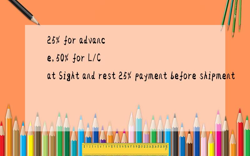 25% for advance,50% for L/C at Sight and rest 25% payment before shipment