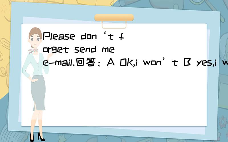 Please don‘t forget send me e-mail.回答：A OK,i won’t B yes,i will C that‘s right 应该选哪个?为什么?Please don‘t forget send me an e-mail.