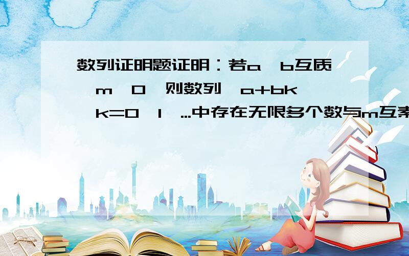 数列证明题证明：若a,b互质,m>0,则数列{a+bk},k=0,1,...中存在无限多个数与m互素.