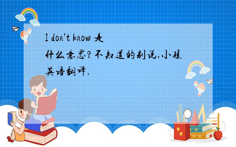 I don't know 是什么意思?不知道的别说,小孩英语翻译.