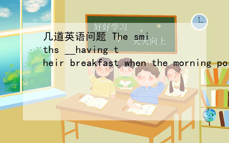 几道英语问题 The smiths __having their breakfast when the morning post came A are B is Cwas D were2.The cattle trapped in the heavy snow __saved successfully before another cold wave comesAhave been B has been C are D is3.With the company facin