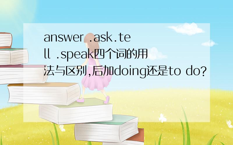 answer .ask.tell .speak四个词的用法与区别,后加doing还是to do?