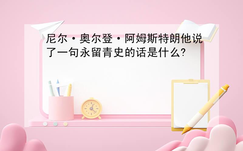 尼尔·奥尔登·阿姆斯特朗他说了一句永留青史的话是什么?