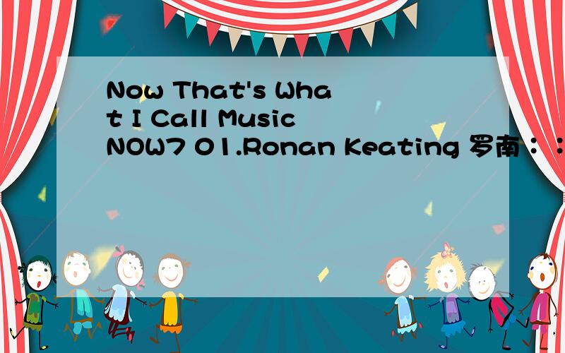 Now That's What I Call MusicNOW7 01.Ronan Keating 罗南∶∶Lovin'Each Day 02.Robbie Williams 罗比威廉斯∶∶Let Love Be Your Energy 03.Coldplay 酷玩乐团∶∶Don't Panic 04.U2∶∶Stuck In A Moment You Can't Get Out Of 05.Emma Bunton