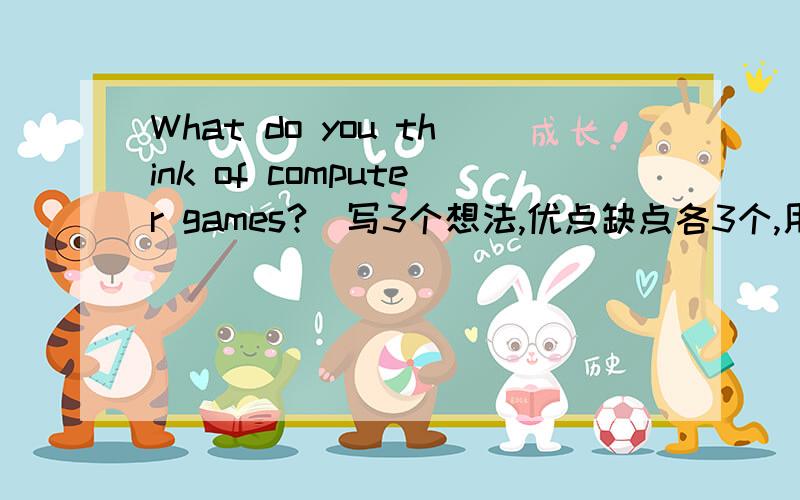 What do you think of computer games?(写3个想法,优点缺点各3个,用英语）