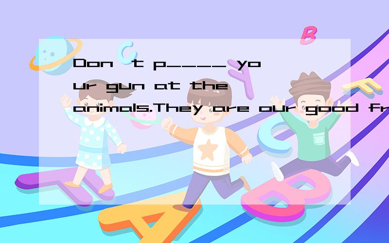 Don't p____ your gun at the animals.They are our good friends.T T 到底是神马