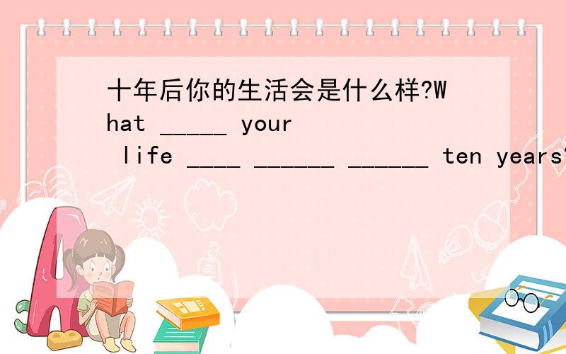 十年后你的生活会是什么样?What _____ your life ____ ______ ______ ten years?he,could,help,uncle,maybe,get,from,his(连词成句）