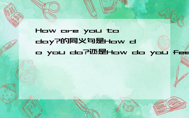 How are you today?的同义句是How do you do?还是How do you feel today?