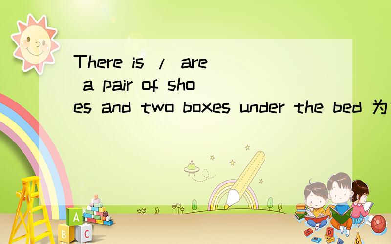 There is / are a pair of shoes and two boxes under the bed 为什么There is / are a pair of shoes and two boxes under the bed 为什么后面不是还有个and吗，and在这为什么不管用