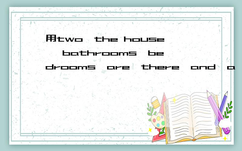 用two,the house ,bathrooms,bedrooms,are,there,and,a,in造句急用!