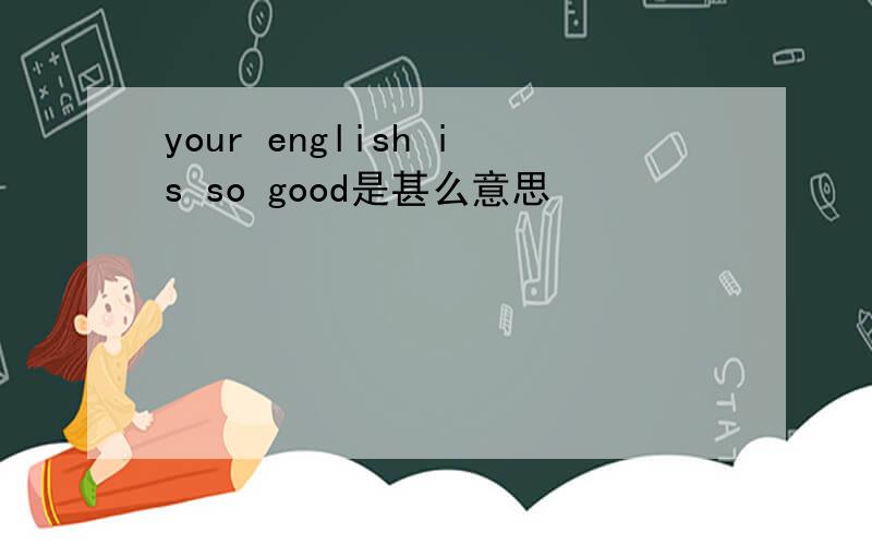 your english is so good是甚么意思