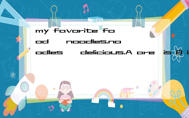 my favorite food——noodles.noodles——delicious.A are,is B is,are C is.is D are,are 选什么为什