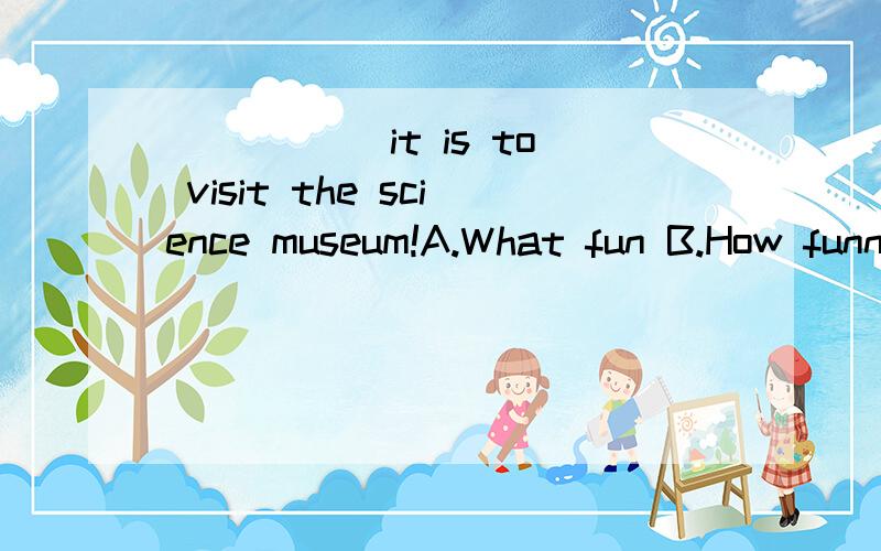 _____ it is to visit the science museum!A.What fun B.How funny C.What greatly fun D.What a fun