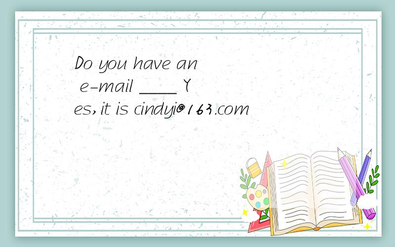 Do you have an e-mail ____ Yes,it is cindyi@163.com