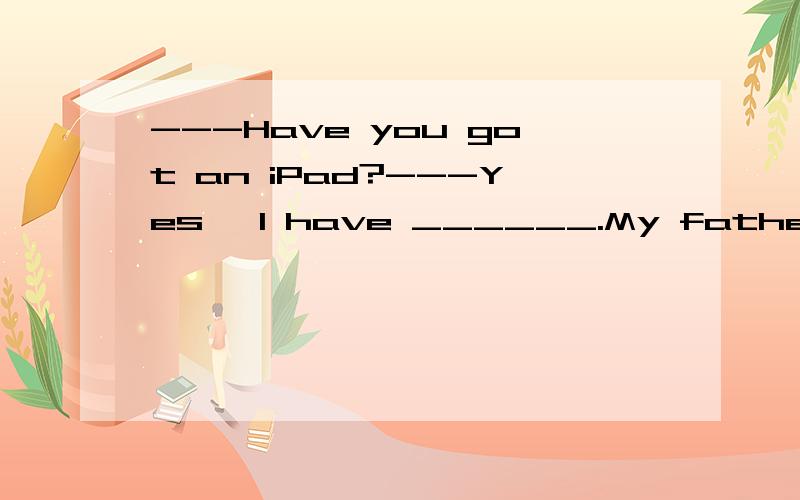 ---Have you got an iPad?---Yes ,l have ______.My father bought ______for me as a gift.A.one ,one.B.it,one.C.it,it.D.one,it 英语