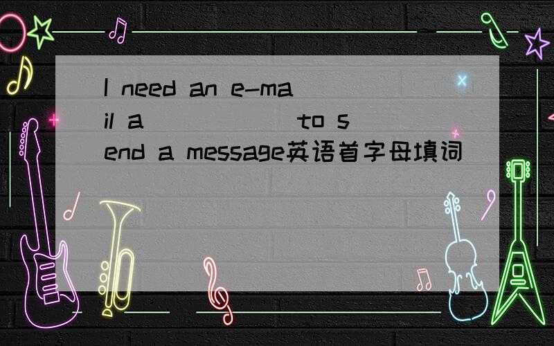 I need an e-mail a______to send a message英语首字母填词