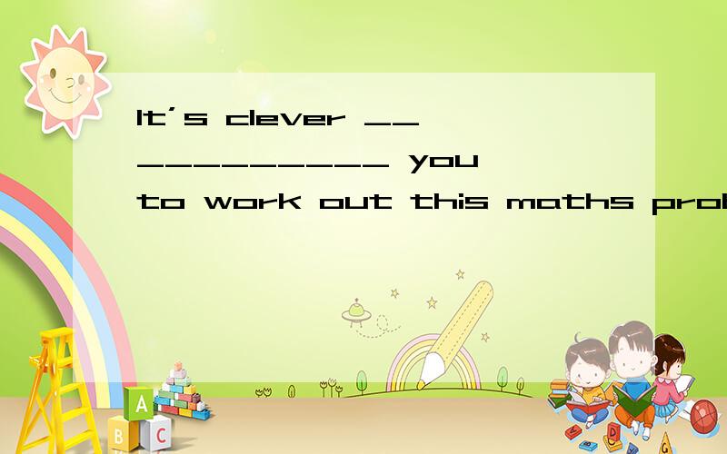 It’s clever ___________ you to work out this maths problem【答案+理由】1.It’s clever ___________ you to work out this maths problem.A for B.with C.about D.of 2.He ___________ his pen everywhere and ___________ it at last.A.looking for,found