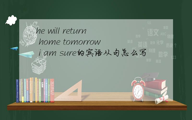 he will return home tomorrow i am sure的宾语从句怎么写