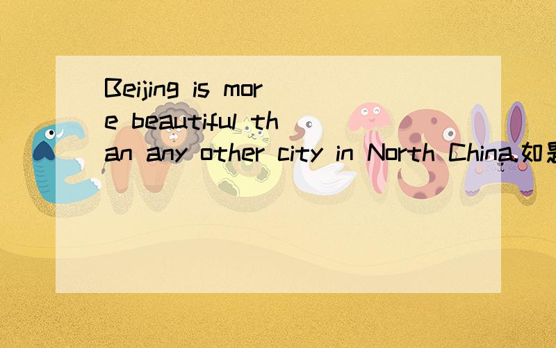 Beijing is more beautiful than any other city in North China.如题:Beijing is ______ ______ ______ ______ in North China.(保持句意不变)