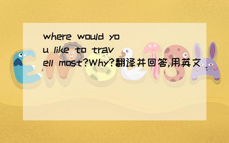 where would you like to travell most?Why?翻译并回答,用英文