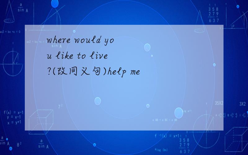 where would you like to live?(改同义句)help me