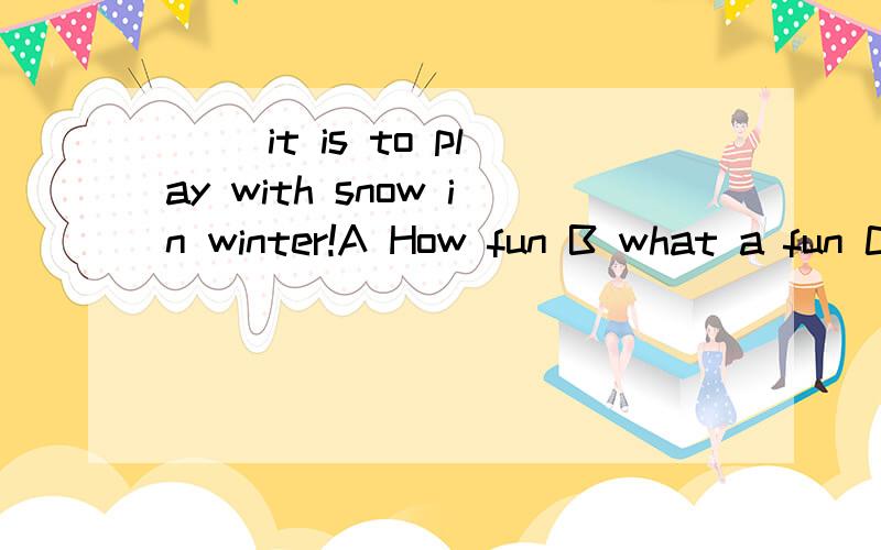 __ it is to play with snow in winter!A How fun B what a fun C How great fun D what great funA 不行吗 How+adj