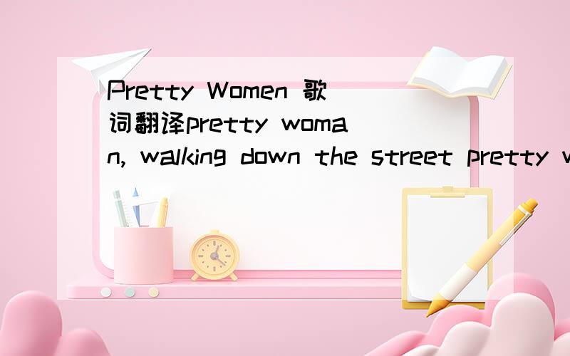 Pretty Women 歌词翻译pretty woman, walking down the street pretty woman, the kind i like to meet pretty woman, i dont believe you you're not the truth no one could look as good as you,mercy pretty woman, won't you pardon me pretty woman, i couldn