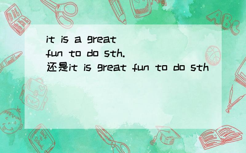 it is a great fun to do sth.还是it is great fun to do sth