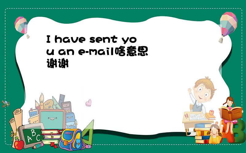 I have sent you an e-mail啥意思谢谢