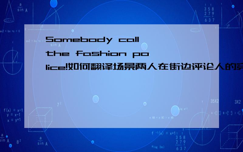 Somebody call the fashion police!如何翻译场景两人在街边评论人的穿着打扮