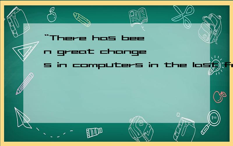 “There has been great changes in computers in the last few year”为什么是 has been不是have had