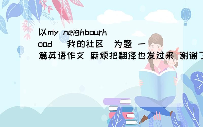 以my neighbourhood (我的社区）为题 一篇英语作文 麻烦把翻译也发过来 谢谢了 急!