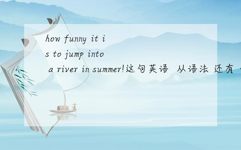 how funny it is to jump into a river in summer!这句英语  从语法 还有 句意的角度来看  它是对的 还是错的?