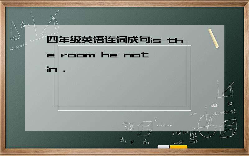 四年级英语连词成句is the room he not in .