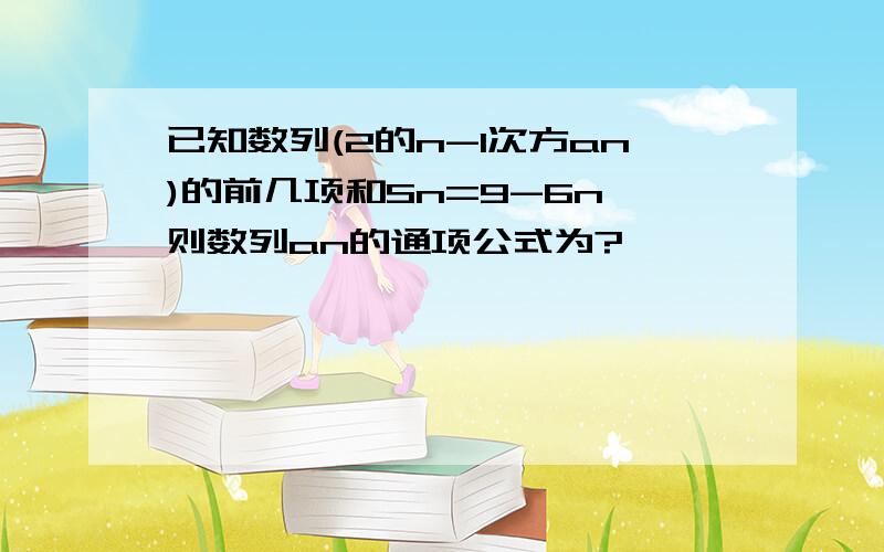 已知数列(2的n-1次方an)的前几项和Sn=9-6n,则数列an的通项公式为?