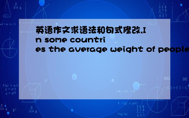 英语作文求语法和句式修改,In some countries the average weight of people is increasing and their levels of health and fitness are decreasing.What do you think are the causes of these problems and what measures could be taken to solve them?