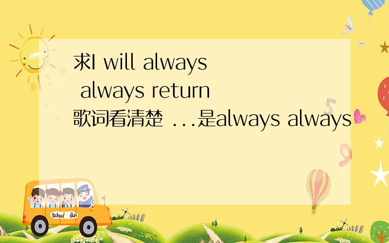 求I will always always return歌词看清楚 ...是always always
