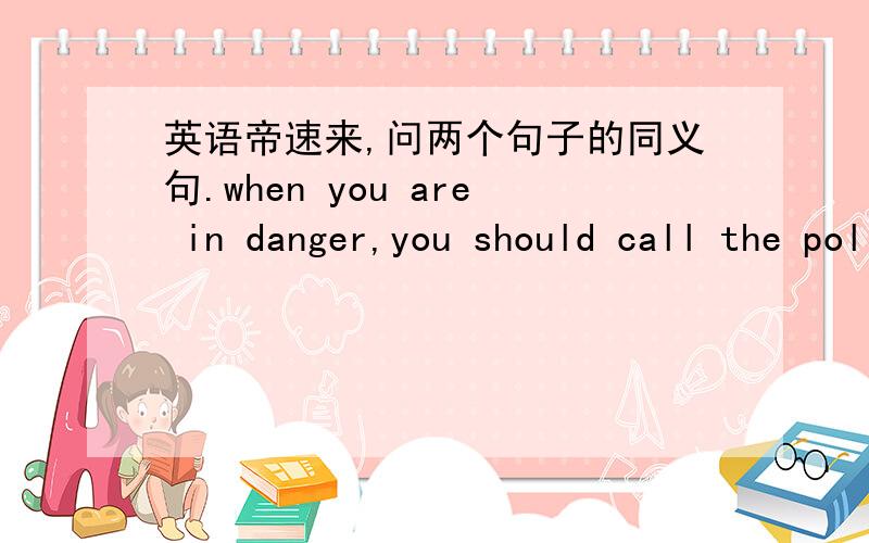 英语帝速来,问两个句子的同义句.when you are in danger,you should call the police=?1When you are in the danger ,you should call the police.When you are in the danger ,you should 空the police 空 空.2You are very friendly.You are 空 to