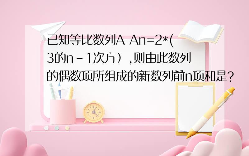 已知等比数列A An=2*(3的n-1次方）,则由此数列的偶数项所组成的新数列前n项和是?