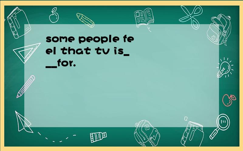 some people feel that tv is___for.