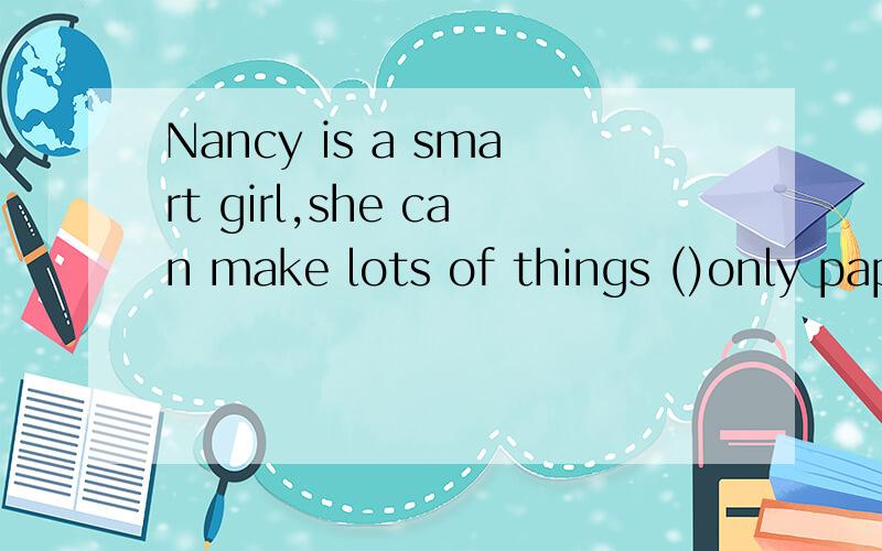 Nancy is a smart girl,she can make lots of things ()only paper