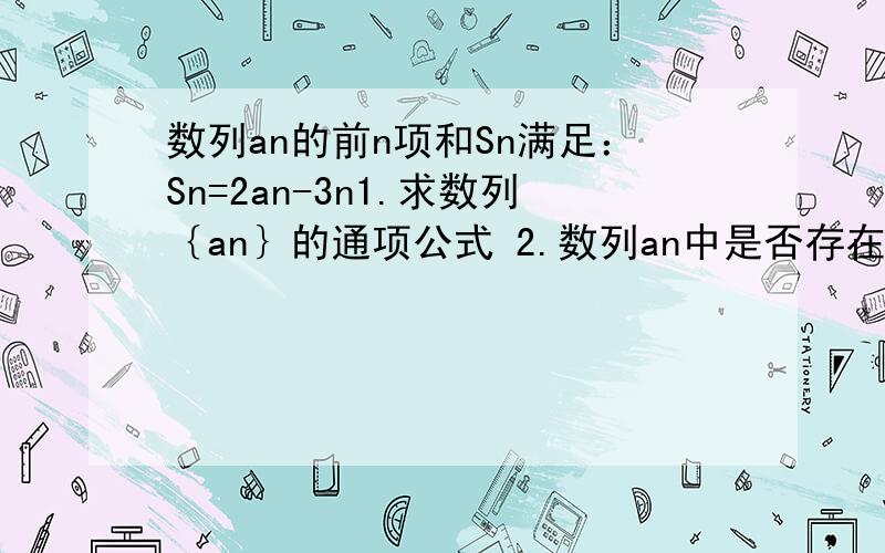 数列an的前n项和Sn满足：Sn=2an-3n1.求数列｛an｝的通项公式 2.数列an中是否存在三项，它们可以构成等差数列？若存在，求出一组适合条件的项