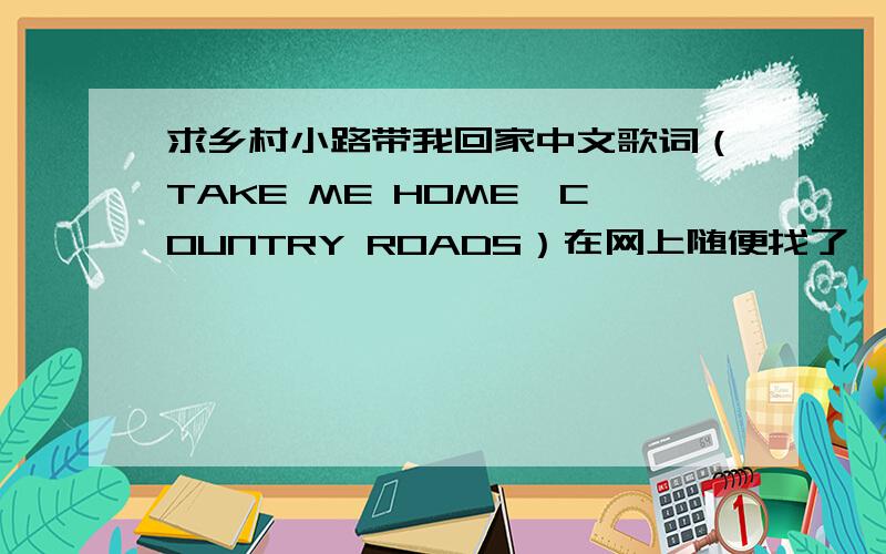 求乡村小路带我回家中文歌词（TAKE ME HOME,COUNTRY ROADS）在网上随便找了一下 都不是很准确
